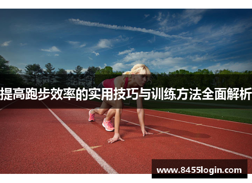 提高跑步效率的实用技巧与训练方法全面解析